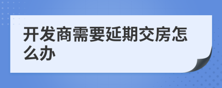 開發(fā)商需要延期交房怎么辦