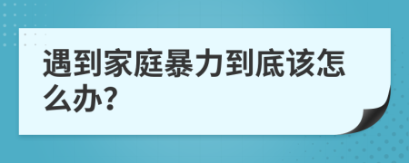 遇到家庭暴力到底該怎么辦？