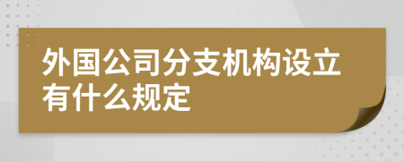 外國公司分支機(jī)構(gòu)設(shè)立有什么規(guī)定