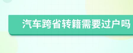 汽車(chē)跨省轉(zhuǎn)籍需要過(guò)戶(hù)嗎