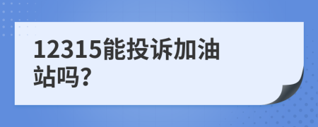 12315能投訴加油站嗎？