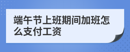 端午節(jié)上班期間加班怎么支付工資