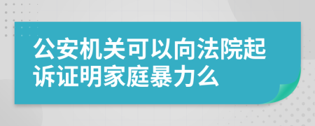 公安機(jī)關(guān)可以向法院起訴證明家庭暴力么