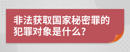 非法獲取國家秘密罪的犯罪對象是什么？