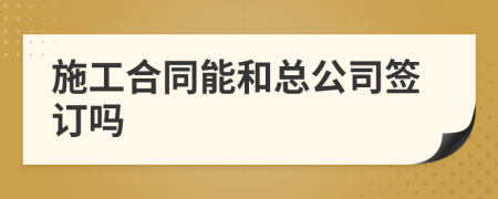 施工合同能和總公司簽訂嗎