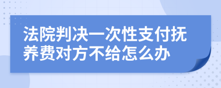 法院判決一次性支付撫養(yǎng)費(fèi)對方不給怎么辦