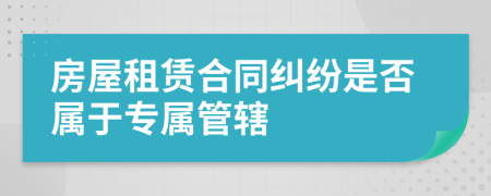 房屋租賃合同糾紛是否屬于專屬管轄