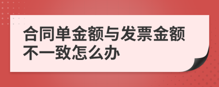 合同單金額與發(fā)票金額不一致怎么辦