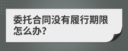 委托合同沒(méi)有履行期限怎么辦？