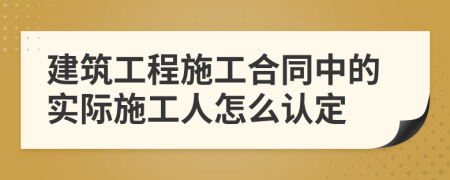 建筑工程施工合同中的實際施工人怎么認定