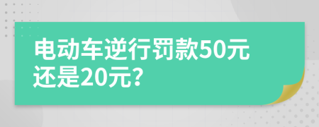 電動(dòng)車(chē)逆行罰款50元還是20元？