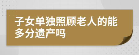 子女單獨照顧老人的能多分遺產(chǎn)嗎