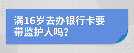 滿16歲去辦銀行卡要帶監(jiān)護(hù)人嗎？