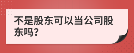 不是股東可以當(dāng)公司股東嗎？