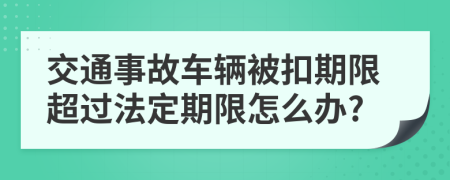 交通事故車輛被扣期限超過(guò)法定期限怎么辦?