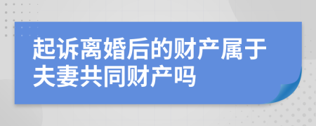 起訴離婚后的財(cái)產(chǎn)屬于夫妻共同財(cái)產(chǎn)嗎