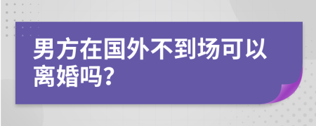 男方在國外不到場可以離婚嗎？