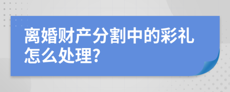 離婚財產分割中的彩禮怎么處理?