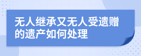 無(wú)人繼承又無(wú)人受遺贈(zèng)的遺產(chǎn)如何處理