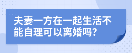 夫妻一方在一起生活不能自理可以離婚嗎？