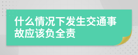 什么情況下發(fā)生交通事故應(yīng)該負(fù)全責(zé)