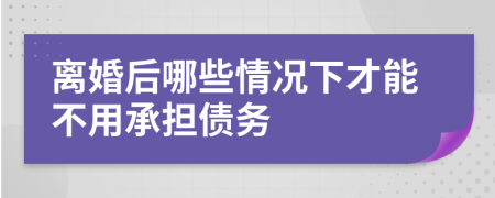 離婚后哪些情況下才能不用承擔(dān)債務(wù)