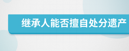 繼承人能否擅自處分遺產(chǎn)