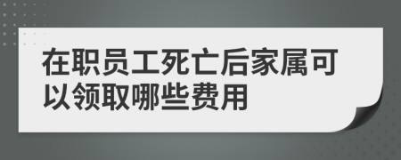 在職員工死亡后家屬可以領(lǐng)取哪些費(fèi)用