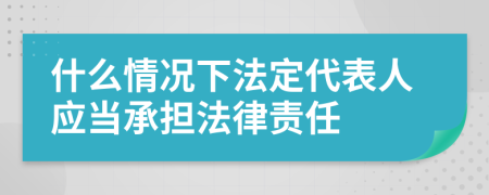 什么情況下法定代表人應(yīng)當(dāng)承擔(dān)法律責(zé)任