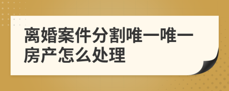 離婚案件分割唯一唯一房產(chǎn)怎么處理