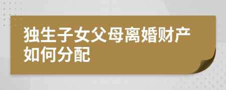獨生子女父母離婚財產(chǎn)如何分配