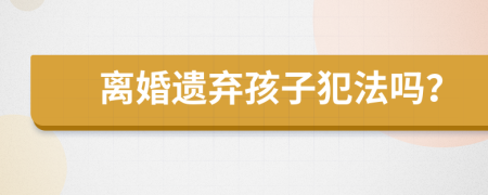 離婚遺棄孩子犯法嗎？