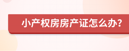 小產(chǎn)權(quán)房房產(chǎn)證怎么辦？
