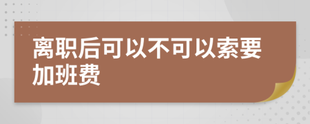 離職后可以不可以索要加班費