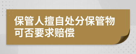 保管人擅自處分保管物可否要求賠償