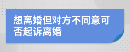 想離婚但對方不同意可否起訴離婚