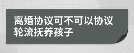 離婚協(xié)議可不可以協(xié)議輪流撫養(yǎng)孩子
