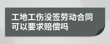 工地工傷沒簽勞動合同可以要求賠償嗎