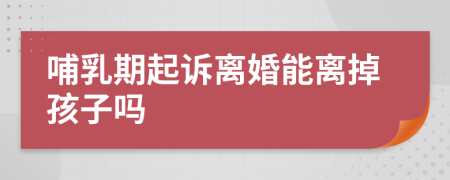 哺乳期起訴離婚能離掉孩子嗎