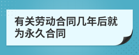 有關(guān)勞動合同幾年后就為永久合同