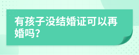 有孩子沒結婚證可以再婚嗎？