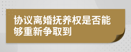 協(xié)議離婚撫養(yǎng)權(quán)是否能夠重新爭取到