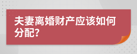 夫妻離婚財產(chǎn)應(yīng)該如何分配？