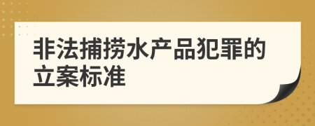 非法捕撈水產(chǎn)品犯罪的立案標準