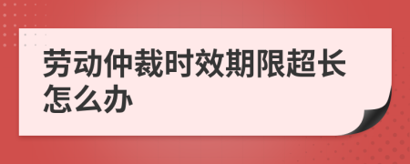 勞動仲裁時效期限超長怎么辦