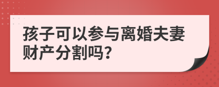 孩子可以參與離婚夫妻財產分割嗎？