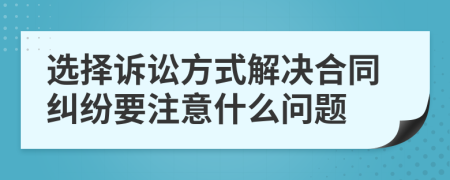 選擇訴訟方式解決合同糾紛要注意什么問題