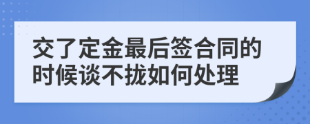 交了定金最后簽合同的時候談不攏如何處理