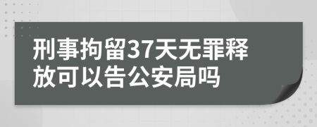 刑事拘留37天無罪釋放可以告公安局嗎