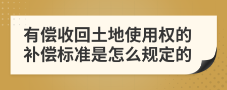 有償收回土地使用權(quán)的補償標(biāo)準(zhǔn)是怎么規(guī)定的